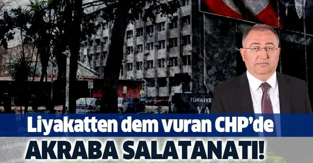 Liyakatten dem vuran CHP'de akraba saltanatı!