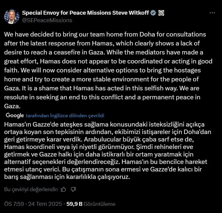 abdden-gazze-aciklamasi-ateskes-olacak-mi-steve-witkoff-hamasi-bahane-etti-ekibimizi-geri-cekiyoruz-dedi-1753377941966.jpeg ABD'den Gazze açıklaması: Ateşkes olacak mı? Steve Witkoff Hamas'ı öne sürüp "ekibimizi geri çekiyoruz" dedi-1