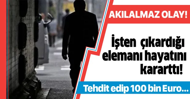 İşten çıkardığı elemanı hayatını kararttı! Tehdit edip 100 bin Euro...
