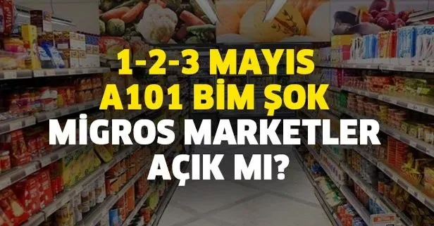 A101, BİM, ŞOK, Migros çalışma saatleri! 1-2-3 Mayıs marketler açık mı, kapalı mı? Marketler saat kaçta açılıyor?