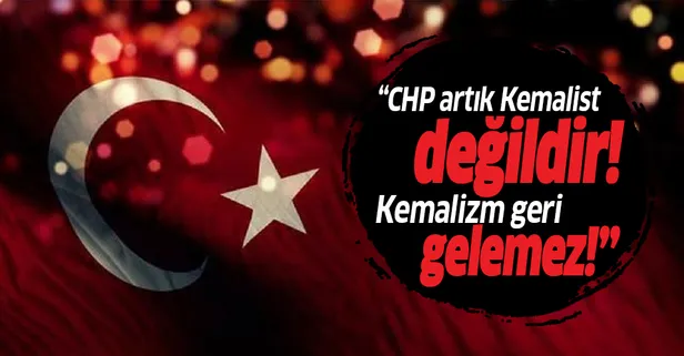 "CHP artık Kemalist değildir! Kemalizm geri gelemez"