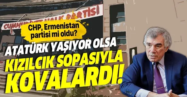 “CHP, Ermenistan partisi mi oldu? “Atatürk yaşıyor olsa sizi kızılcık sopasıyla kovalardı