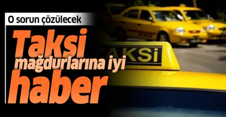 Taksi mağdurlarına iyi haber! O sorun çözülecek