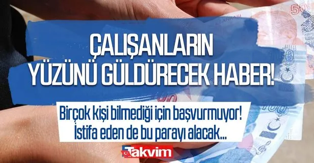 Çalışanların yüzünü güldürecek haber! Birçok kişi bilmediği için başvurmuyor! İstifa edenler de bu parayı alabilecek!