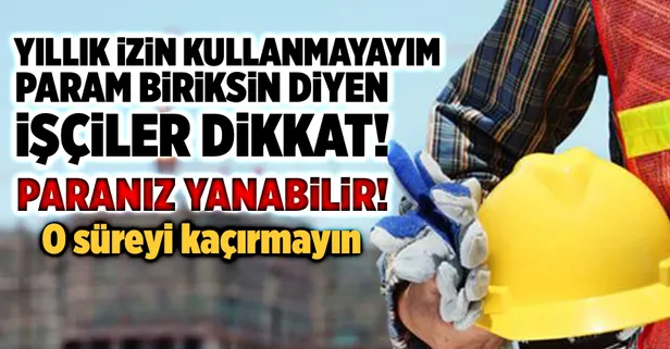 Yıllık izin kullanmayan işçiler dikkat! Paranız yanabilir!