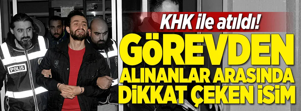 Yeni KHK ile görevden atılanlar arasında dikkat çeken isim
