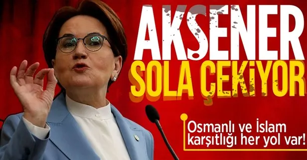 Meral Akşener yönetimindeki İYİ Parti ’sol’ yörüngesine mi girdi? İşte Meral Akşener’in ’Osmanlı ve İslam karşıtı’ politikasının analizi