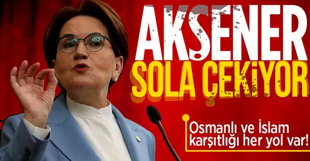 Meral Akşener yönetimindeki İYİ Parti 'sol' yörüngesine mi girdi? İşte Meral Akşener'in 'Osmanlı ve İslam karşıtı' politikasının analizi