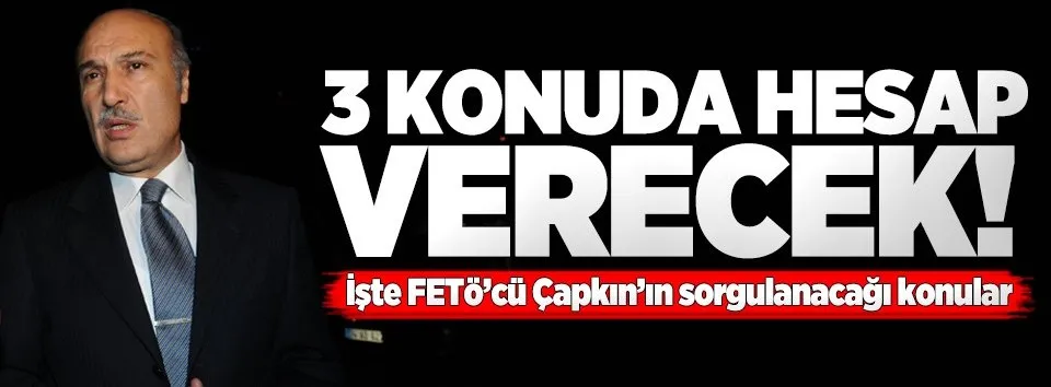 FETÖ'cü Çapkın 3 konuda hesap verecek