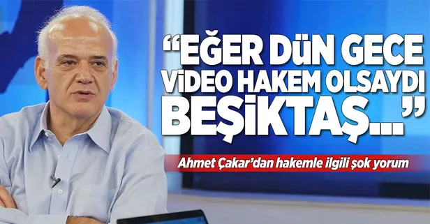 Ahmet Çakar: "Eğer video hakem olsaydı Beşiktaş..."