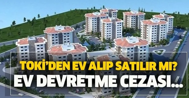 toki den ev alip satilir mi toki den al sat yapmanin herhangi bir cezasi var mi toki den ev devretme islemi nasil olur takvim