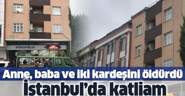 Son dakika: İstanbul’da katliam! Anne, baba ve iki kardeşini öldürdü