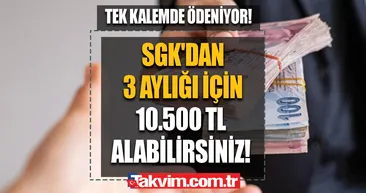 Tek kalemde ödeniyor! Şartlar açıklandı! SGKdan 3 aylığı için 10.500 TL alabilirsiniz!