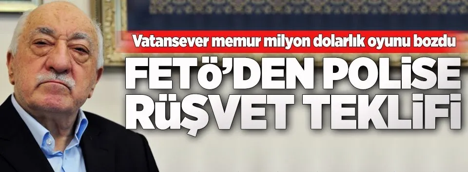 FETÖ'cü iş adamlarından polise rüşvet teklifi!