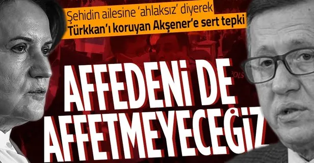 Şehit ailelerinden Lütfü Türkkan’a sahip çıkan Akşener’e sert tepki: Affedenleri de affetmeyeceğiz!