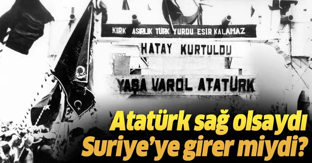 "Atatürk sağ olsaydı Suriye'ye girer miydi?"