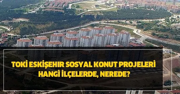 2020 TOKİ Eskişehir başvuru nasıl yapılır? TOKİ Eskişehir sosyal konut projeleri hangi ilçelerde, nerede?