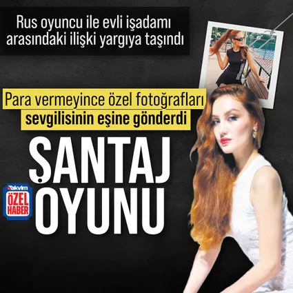 Evli işadamına Rus oyuncu sevgiliden şantaj