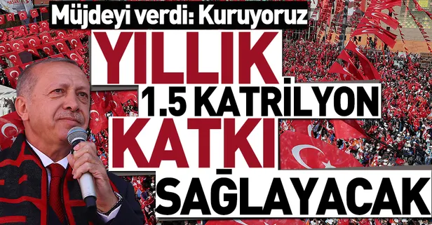 Başkan Erdoğan: Yıllık 1.5 katrilyon katkı sağlayacak