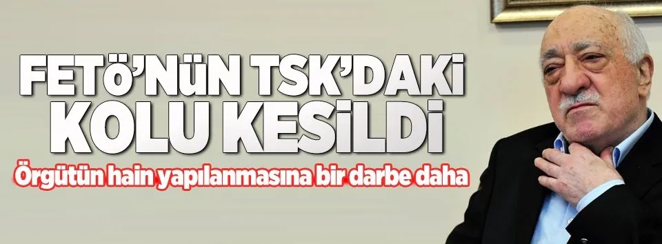 FETÖ'nün TSK'daki kolu kesildi