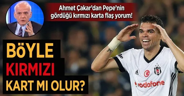 Ahmet Çakar’dan Pepe’nin kırmızı kartına yorum!