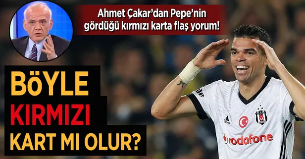 Ahmet Çakar'dan Pepe'nin kırmızı kartına yorum!