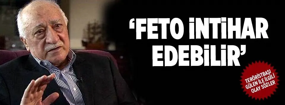 "Fetullah Gülen intihar edebilir"