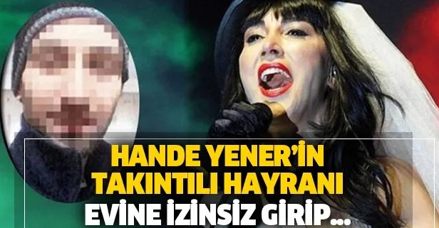 Hande Yener’in takıntılı hayranı evine izinsiz girip kabus dolu anlar yaşattı