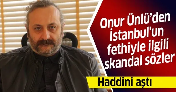 Yönetmen Onur Ünlü’den İstanbul’un fethi için skandal sözler!