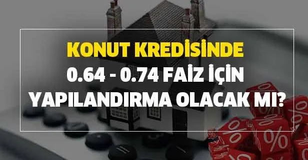 Konut kredisinde 0.64 - 0.74 faiz için yapılandırma var mı?