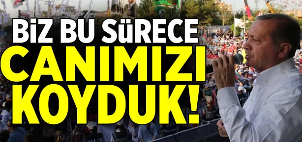 Biz bu sürece canımızı koyduk