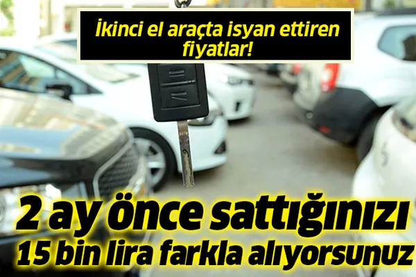 İkinci el araçta isyan ettiren fiyatlar! "2 ay önce sattığınız otomobili 15 bin lira farkla alıyorsunuz!"-1