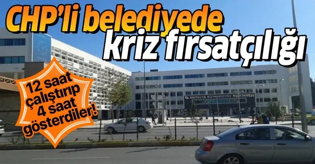 CHP’li Antalya Büyükşehir Belediyesi’nde kriz fırsatçılığı! 12 saat çalıştırıp 4 saat göstermişler