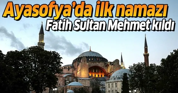 Ayasofya’da ilk namazı Fatih Sultan Mehmet kıldı