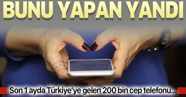 Bunu yapan yandı! Son 1 ayda Türkiye’ye gelen 200 bin cep telefonu...