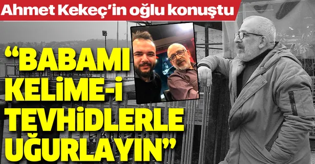 Koronavirüs nedeniyle hayatını kaybeden Ahmet Kekeç’in oğlu Mehmet Hakan Kekeç: “Babamı Kelime-i Tevhidlerle uğurlayın”