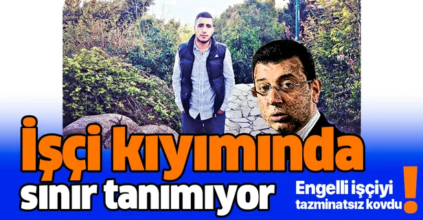 Ekrem İmamoğlu engelli vatandaşı bile işten çıkarmış!