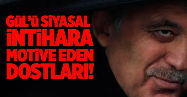 Gül'ü siyasal intihara motive eden dostları!