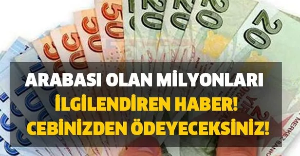 Arabası olan milyonları ilgilendiren haber! Cebinizden ödeyeceksiniz!