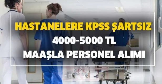 Hastanelere KPSS şartsız 4000-5000 TL maaşla personel alımı