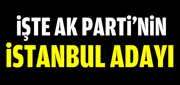 İşte AK Parti’nin İstanbul adayı