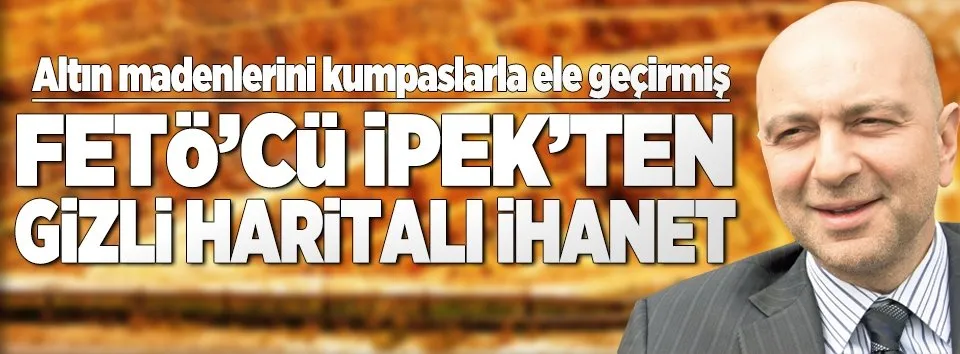 İşte Akın İpek'in gizli haritalı ihaneti