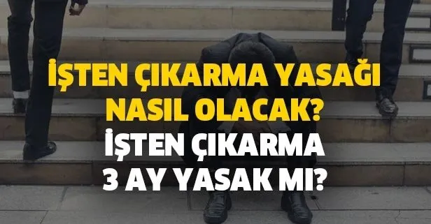 İşten çıkarma 3 ay yasak mı? Gözler orada! İşten çıkarma yasağı nasıl olacak? İşte çıkarma yasağı nasıl uygulanacak?