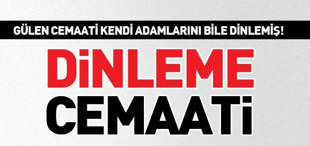 Gülen Cemaati kendi adamlarını bile dinlemiş!