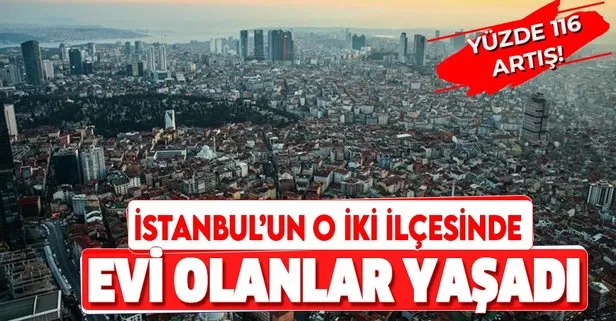 İstanbul’un bu ilçelerinde evi olanlar yaşadı! Paraya para demeyecekler! Yüzde 116 artış