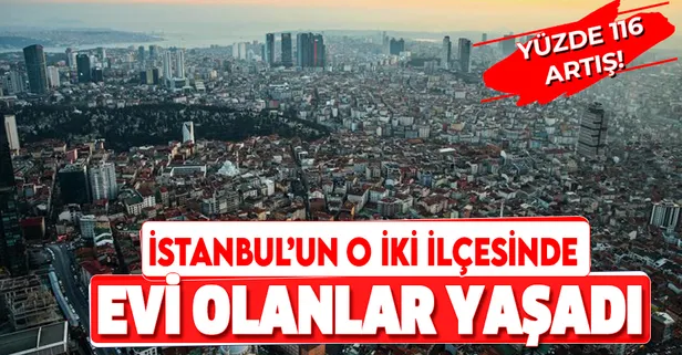İstanbul'un bu ilçelerinde evi olanlar yaşadı! Paraya para demeyecekler! Yüzde 116 artış