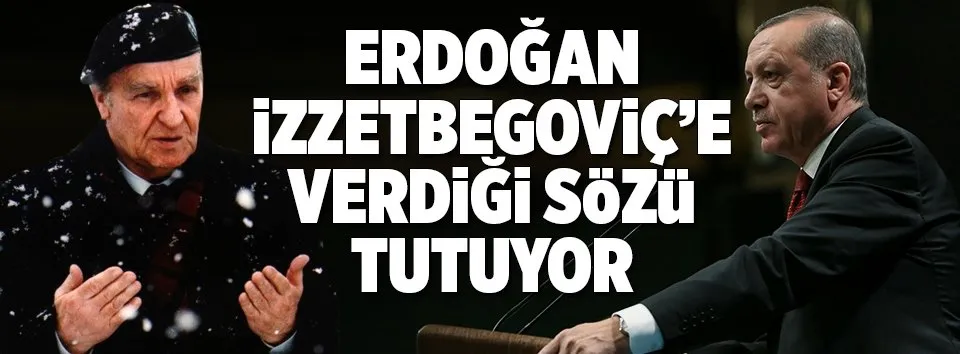 Erdoğan, Aliya İzzetbegoviç’e verdiği sözü tutuyor’