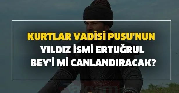 Kurtlar Vadisi Pusu'nun yıldız ismi Ertuğrul Bey'i mi canlandıracak?