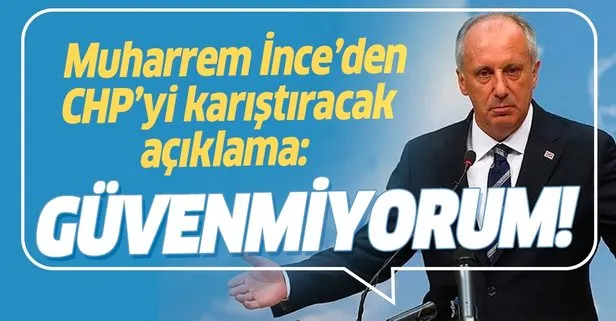 Muharrem İnce’den CHP’yi karıştıracak açıklama: Güvenmiyorum