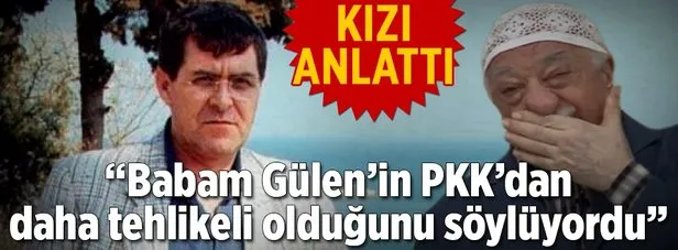 ’’Babam Gülen’in PKK’dan daha tehlikeli olduğunu söylüyordu’’
